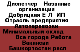 Диспетчер › Название организации ­ Добрицкая Е.Л, ИП › Отрасль предприятия ­ Автоперевозки › Минимальный оклад ­ 20 000 - Все города Работа » Вакансии   . Башкортостан респ.,Баймакский р-н